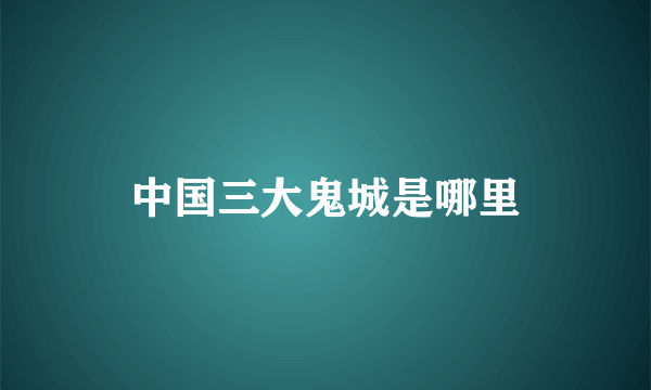 中国三大鬼城是哪里