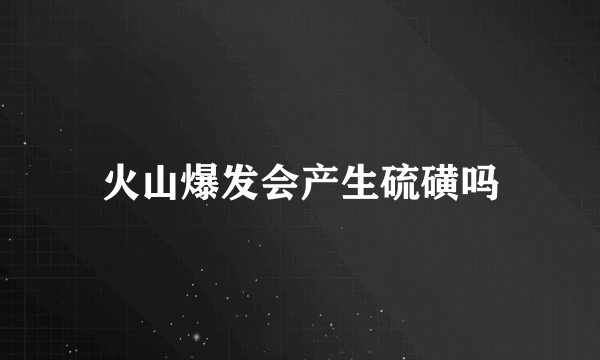 火山爆发会产生硫磺吗