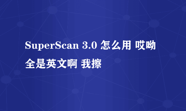 SuperScan 3.0 怎么用 哎呦全是英文啊 我擦