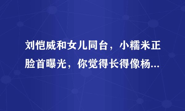 刘恺威和女儿同台，小糯米正脸首曝光，你觉得长得像杨幂小时候吗？