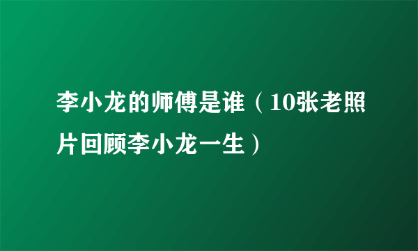 李小龙的师傅是谁（10张老照片回顾李小龙一生）