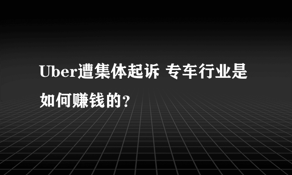 Uber遭集体起诉 专车行业是如何赚钱的？