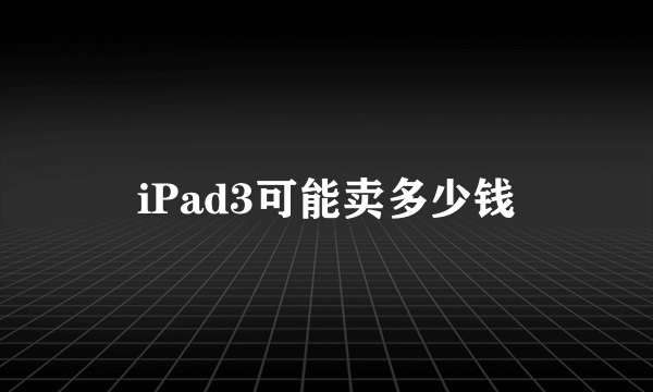 iPad3可能卖多少钱