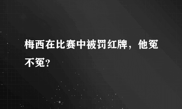 梅西在比赛中被罚红牌，他冤不冤？