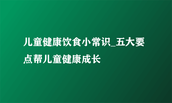 儿童健康饮食小常识_五大要点帮儿童健康成长