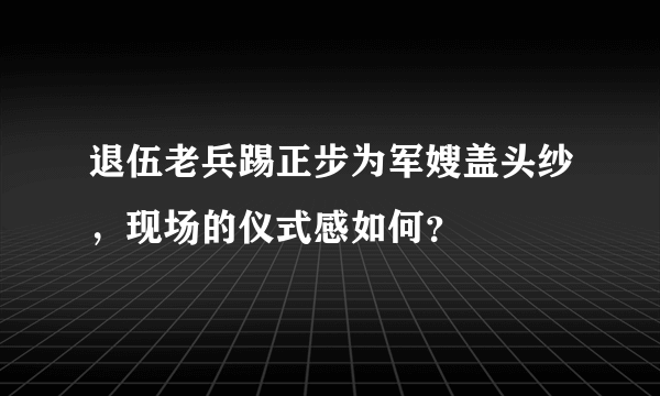 退伍老兵踢正步为军嫂盖头纱，现场的仪式感如何？