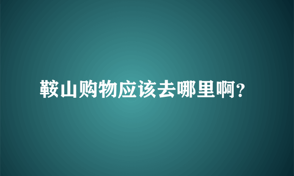 鞍山购物应该去哪里啊？