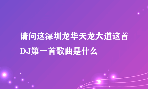 请问这深圳龙华天龙大道这首DJ第一首歌曲是什么