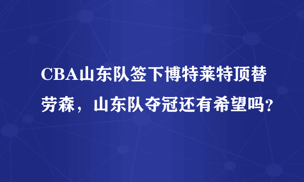 CBA山东队签下博特莱特顶替劳森，山东队夺冠还有希望吗？