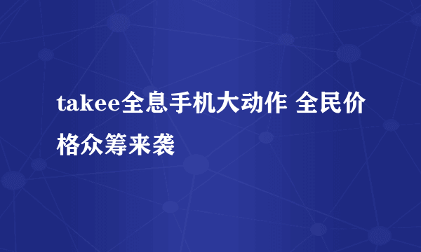 takee全息手机大动作 全民价格众筹来袭