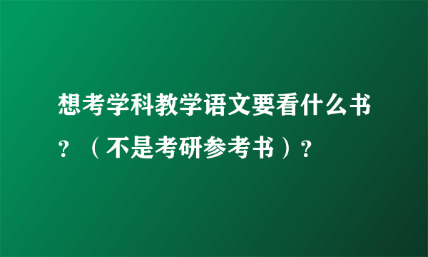 想考学科教学语文要看什么书？（不是考研参考书）？