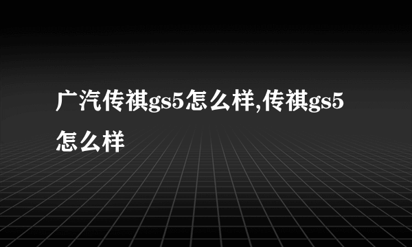 广汽传祺gs5怎么样,传祺gs5怎么样