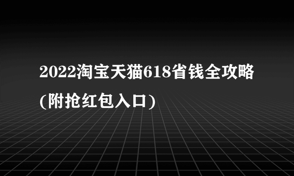 2022淘宝天猫618省钱全攻略(附抢红包入口)