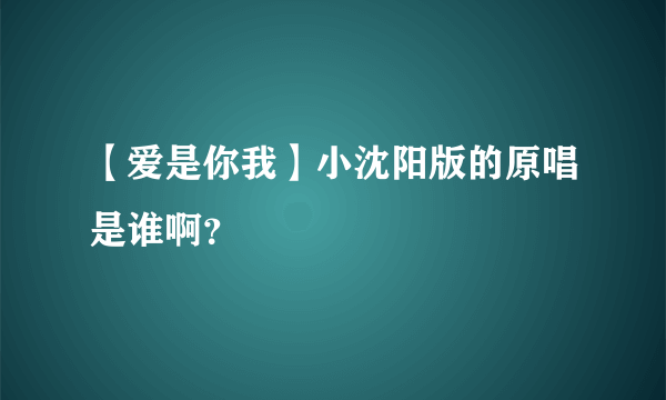 【爱是你我】小沈阳版的原唱是谁啊？