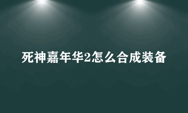 死神嘉年华2怎么合成装备