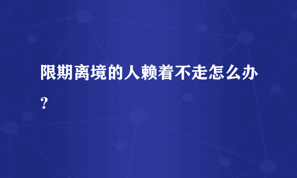 限期离境的人赖着不走怎么办？