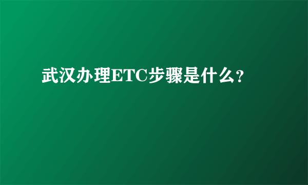 武汉办理ETC步骤是什么？