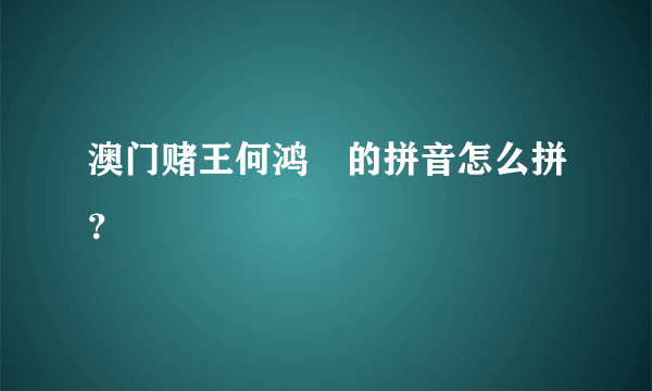 澳门赌王何鸿燊的拼音怎么拼？