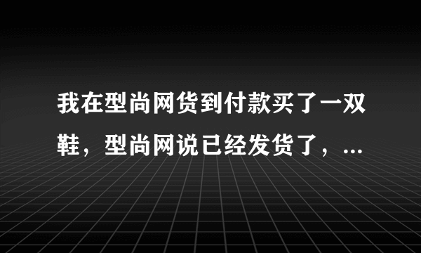 我在型尚网货到付款买了一双鞋，型尚网说已经发货了，发给我一个快递单号但是追踪不到快递，求壮士帮我