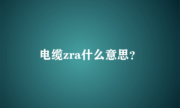 电缆zra什么意思？