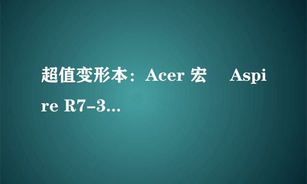 超值变形本：Acer 宏碁 Aspire R7-371T-59ZK