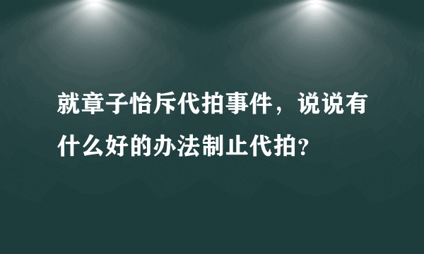 就章子怡斥代拍事件，说说有什么好的办法制止代拍？