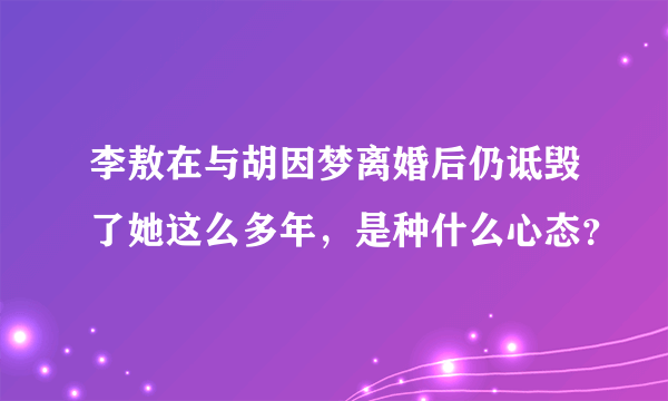 李敖在与胡因梦离婚后仍诋毁了她这么多年，是种什么心态？