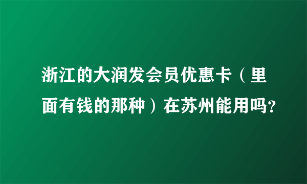 浙江的大润发会员优惠卡（里面有钱的那种）在苏州能用吗？