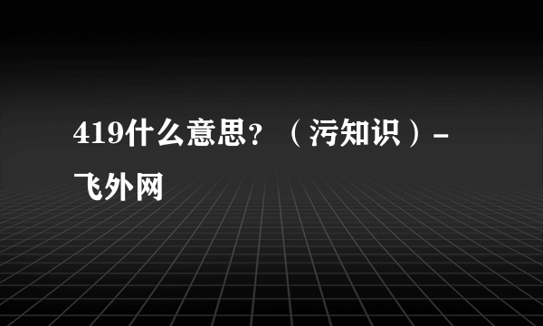 419什么意思？（污知识）-飞外网