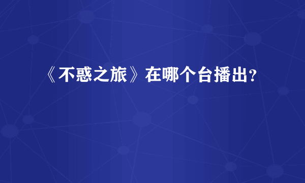 《不惑之旅》在哪个台播出？