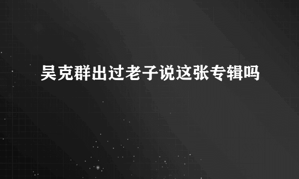 吴克群出过老子说这张专辑吗