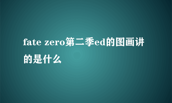 fate zero第二季ed的图画讲的是什么