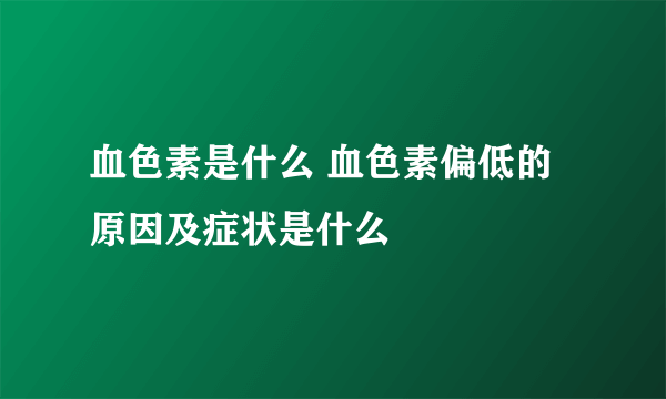 血色素是什么 血色素偏低的原因及症状是什么