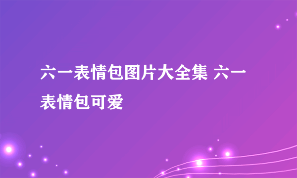 六一表情包图片大全集 六一表情包可爱