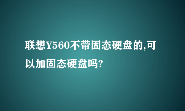 联想Y560不带固态硬盘的,可以加固态硬盘吗?