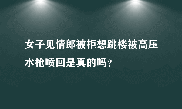 女子见情郎被拒想跳楼被高压水枪喷回是真的吗？