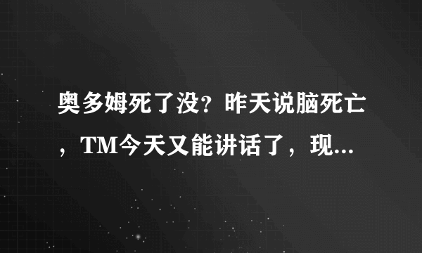 奥多姆死了没？昨天说脑死亡，TM今天又能讲话了，现在的新闻还有真的吗？！