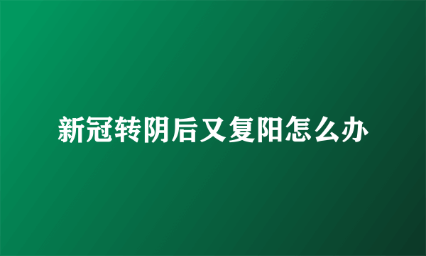 新冠转阴后又复阳怎么办