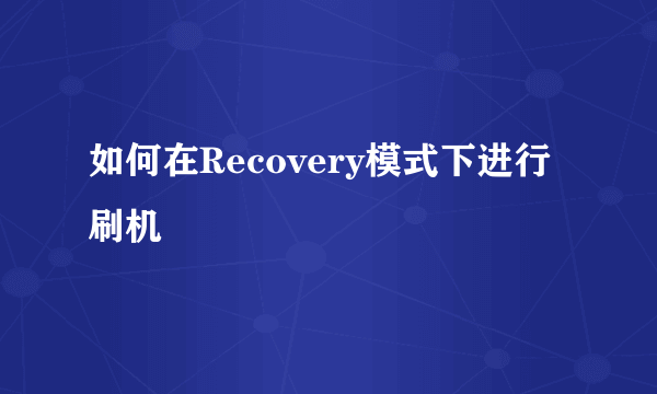 如何在Recovery模式下进行刷机