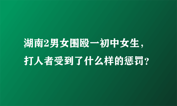 湖南2男女围殴一初中女生，打人者受到了什么样的惩罚？