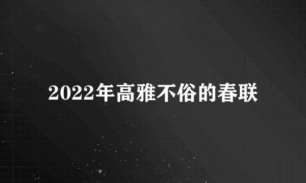 2022年高雅不俗的春联