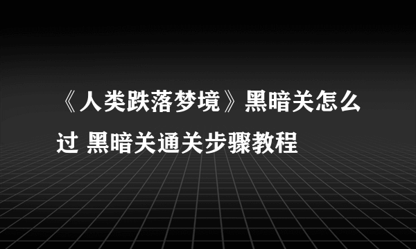 《人类跌落梦境》黑暗关怎么过 黑暗关通关步骤教程