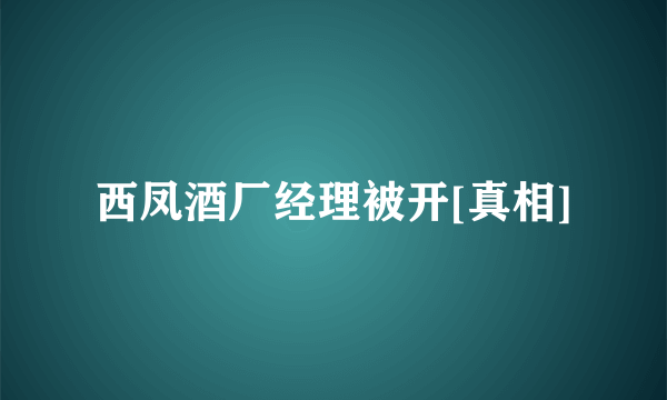 西凤酒厂经理被开[真相]