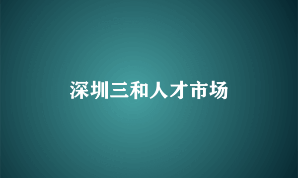 深圳三和人才市场