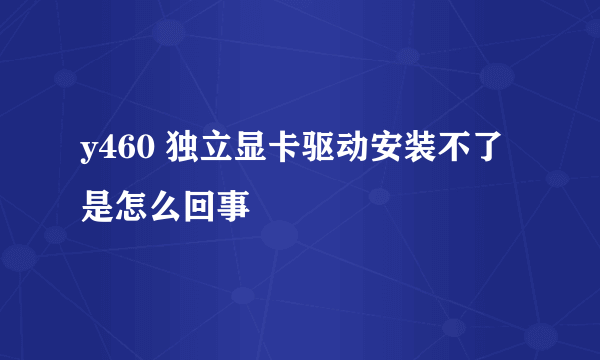 y460 独立显卡驱动安装不了 是怎么回事