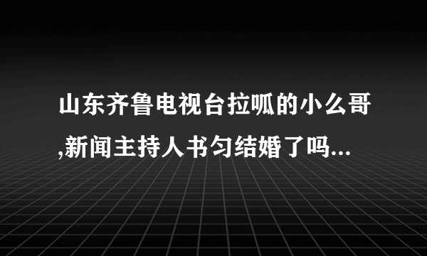 山东齐鲁电视台拉呱的小么哥,新闻主持人书匀结婚了吗?怎么在网上说他们结婚了是真的吗？