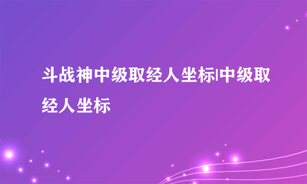 斗战神中级取经人坐标|中级取经人坐标