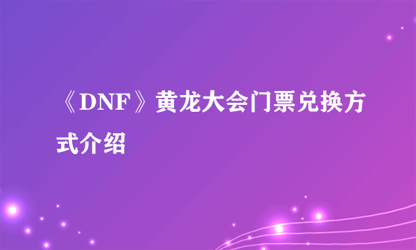 《DNF》黄龙大会门票兑换方式介绍