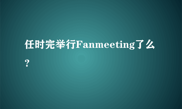 任时完举行Fanmeeting了么？