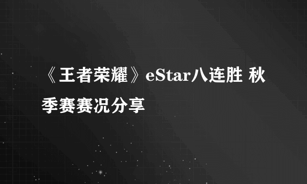 《王者荣耀》eStar八连胜 秋季赛赛况分享